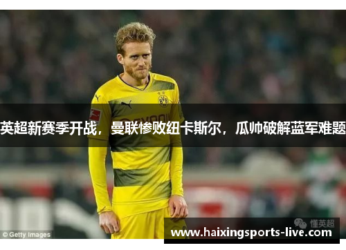 英超新赛季开战，曼联惨败纽卡斯尔，瓜帅破解蓝军难题
