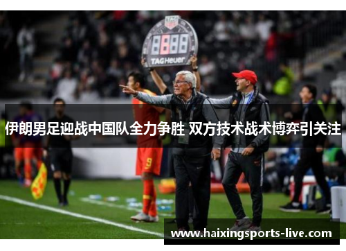 伊朗男足迎战中国队全力争胜 双方技术战术博弈引关注