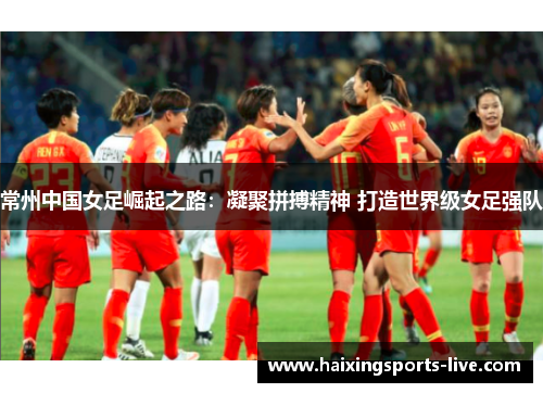 常州中国女足崛起之路：凝聚拼搏精神 打造世界级女足强队