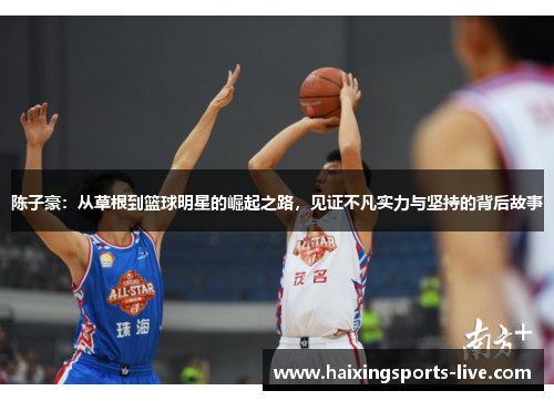 陈子豪：从草根到篮球明星的崛起之路，见证不凡实力与坚持的背后故事
